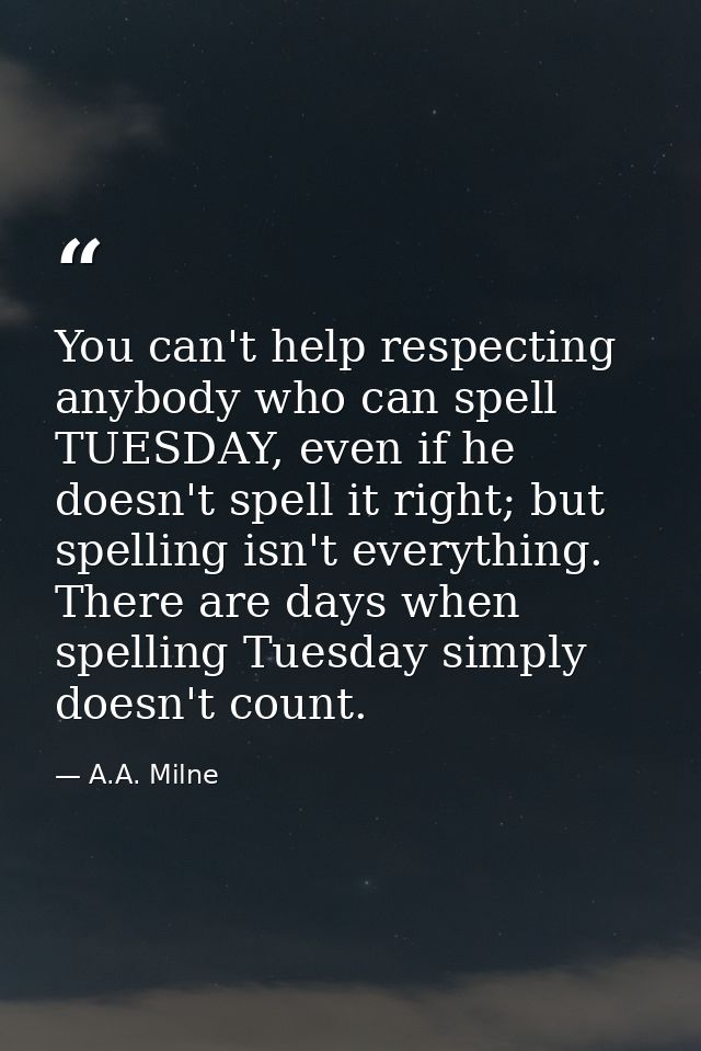 You can't help respecting anybody who can spell TUESDAY, even if he doesn't spell it right; but spelling isn't everythin — A.A. Milne