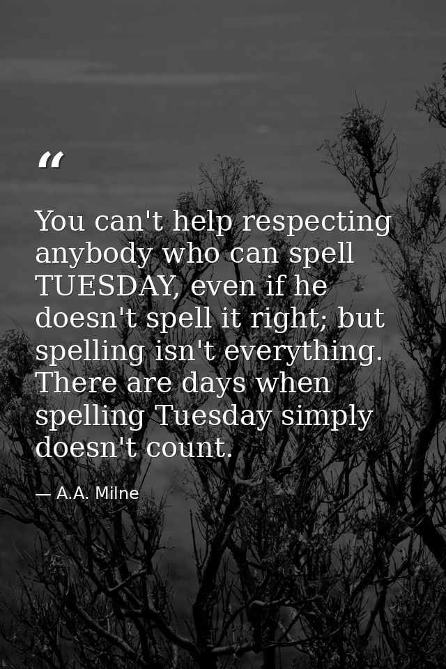 You can't help respecting anybody who can spell TUESDAY, even if he doesn't spell it right; but spelling isn't everythin — A.A. Milne