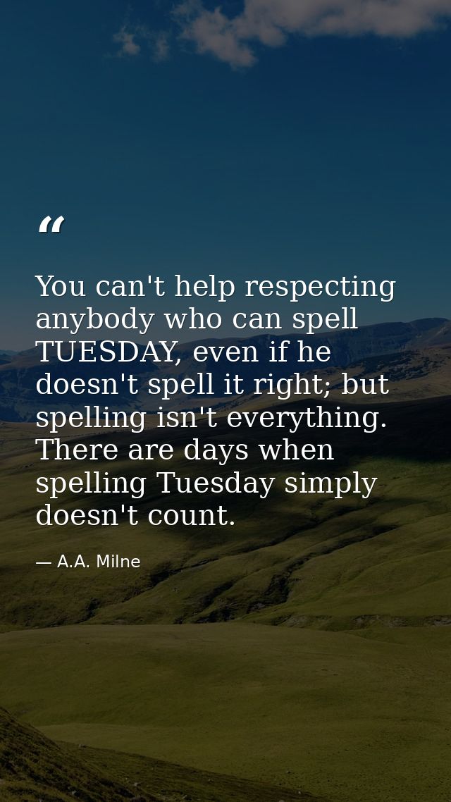 You can't help respecting anybody who can spell TUESDAY, even if he doesn't spell it right; but spelling isn't everythin — A.A. Milne
