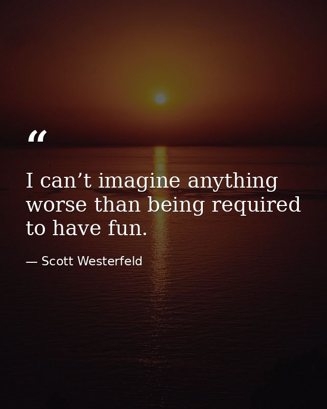 I can’t imagine anything worse than being required to have fun. — Scott Westerfeld
