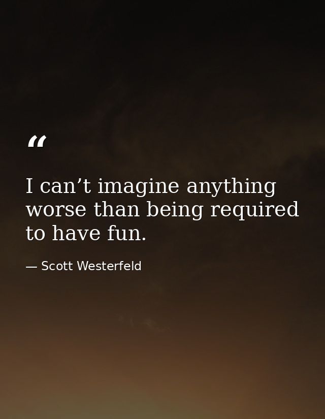 I can’t imagine anything worse than being required to have fun. — Scott Westerfeld