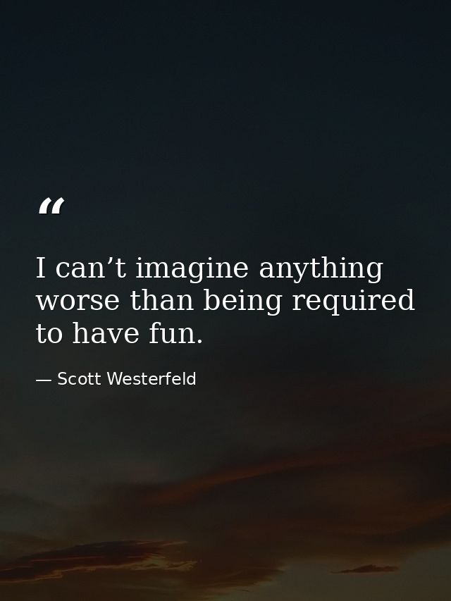 I can’t imagine anything worse than being required to have fun. — Scott Westerfeld