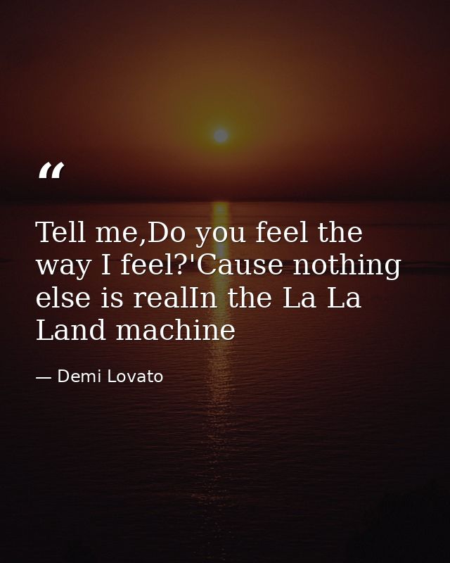 Tell me,Do you feel the way I feel?'Cause nothing else is realIn the La La Land machine — Demi Lovato
