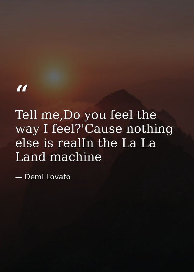 Tell me,Do you feel the way I feel?'Cause nothing else is realIn the La La Land machine — Demi Lovato