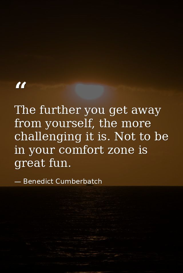 The further you get away from yourself, the more challenging it is. Not to be in your comfort zone is great fun. — Benedict Cumberbatch