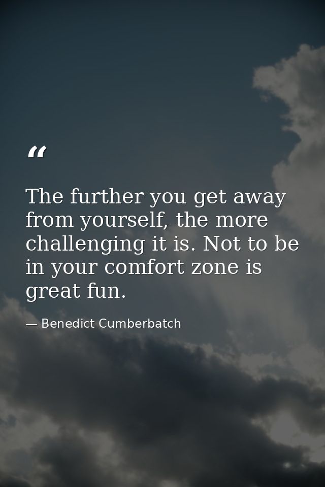 The further you get away from yourself, the more challenging it is. Not to be in your comfort zone is great fun. — Benedict Cumberbatch