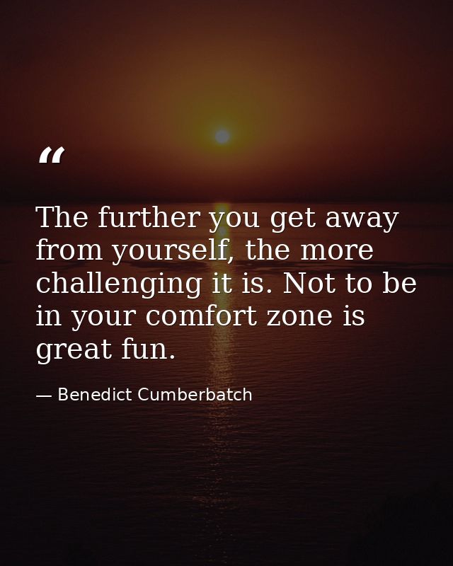 The further you get away from yourself, the more challenging it is. Not to be in your comfort zone is great fun. — Benedict Cumberbatch