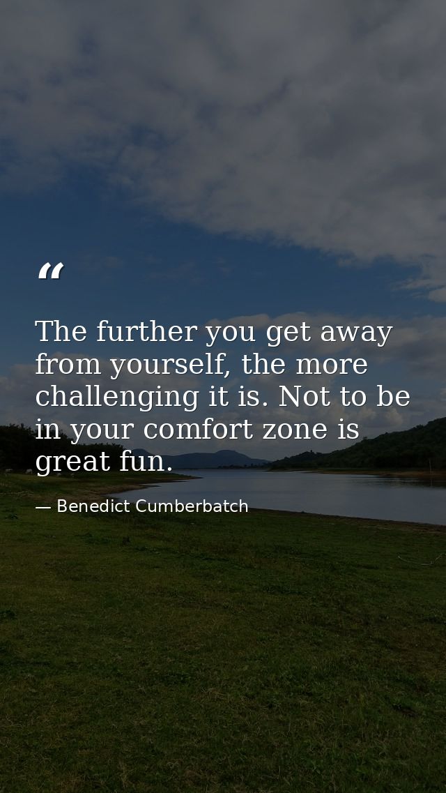 The further you get away from yourself, the more challenging it is. Not to be in your comfort zone is great fun. — Benedict Cumberbatch