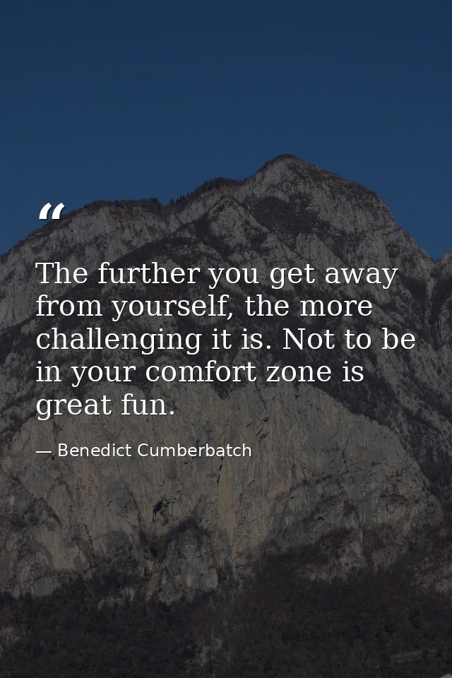 The further you get away from yourself, the more challenging it is. Not to be in your comfort zone is great fun. — Benedict Cumberbatch