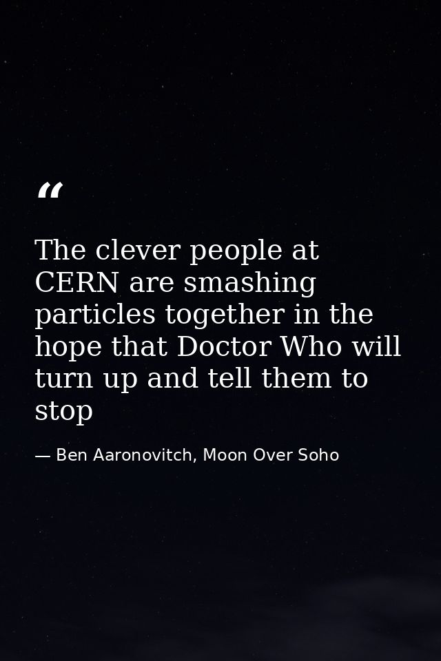 The clever people at CERN are smashing particles together in the hope that Doctor Who will turn up and tell them to stop — Ben Aaronovitch, Moon Over Soho