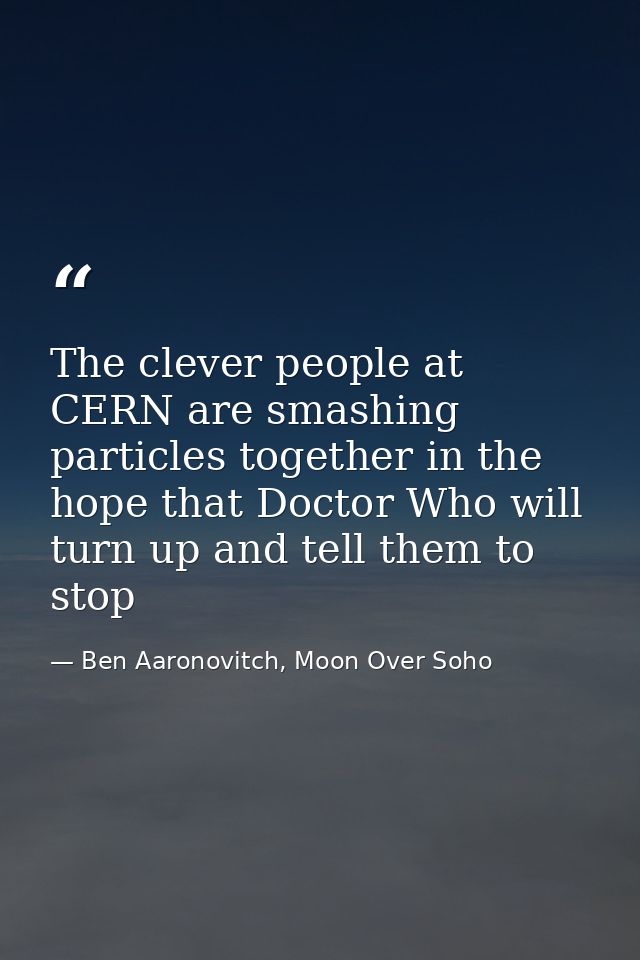 The clever people at CERN are smashing particles together in the hope that Doctor Who will turn up and tell them to stop — Ben Aaronovitch, Moon Over Soho