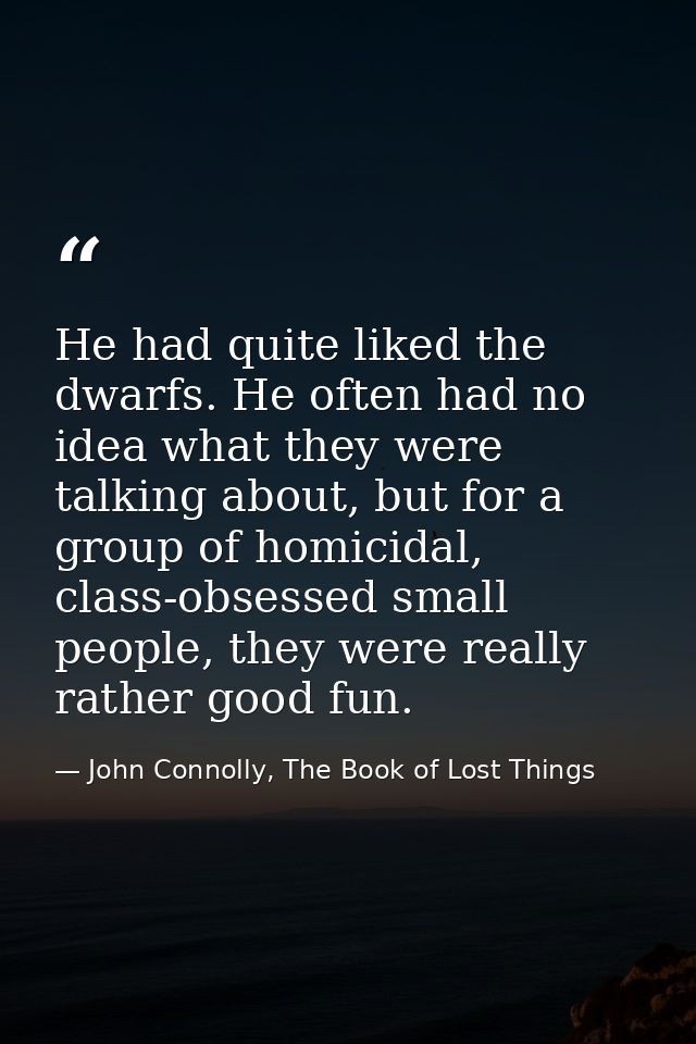 He had quite liked the dwarfs. He often had no idea what they were talking about, but for a group of homicidal, class-ob — John Connolly, The Book of Lost Things