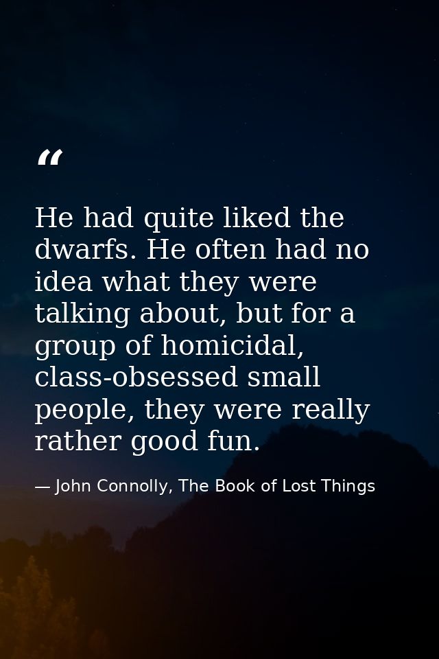 He had quite liked the dwarfs. He often had no idea what they were talking about, but for a group of homicidal, class-ob — John Connolly, The Book of Lost Things