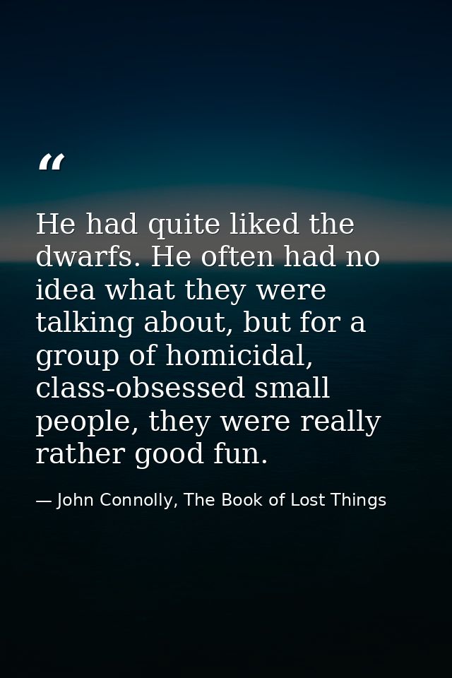He had quite liked the dwarfs. He often had no idea what they were talking about, but for a group of homicidal, class-ob — John Connolly, The Book of Lost Things