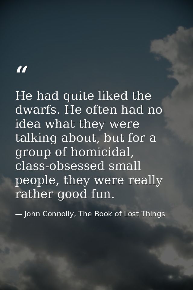 He had quite liked the dwarfs. He often had no idea what they were talking about, but for a group of homicidal, class-ob — John Connolly, The Book of Lost Things