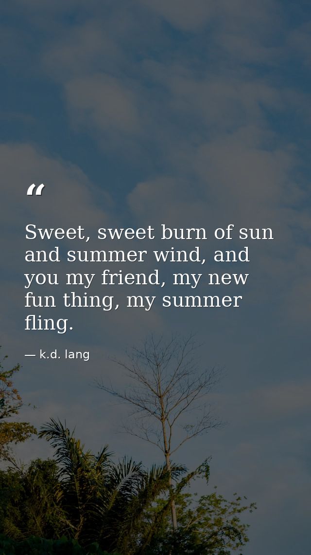 Sweet, sweet burn of sun and summer wind, and you my friend, my new fun thing, my summer fling. — k.d. lang