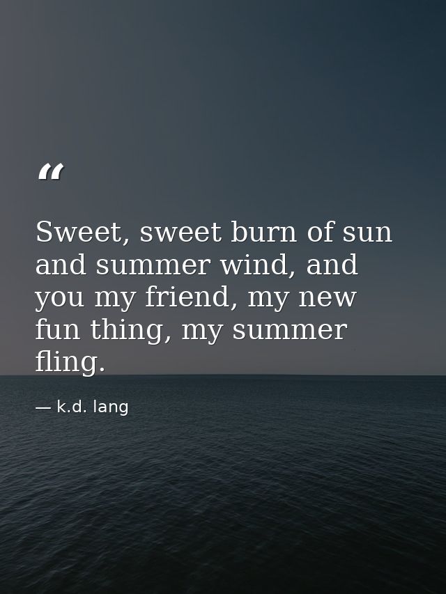 Sweet, sweet burn of sun and summer wind, and you my friend, my new fun thing, my summer fling. — k.d. lang