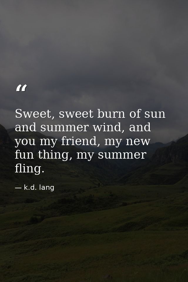 Sweet, sweet burn of sun and summer wind, and you my friend, my new fun thing, my summer fling. — k.d. lang
