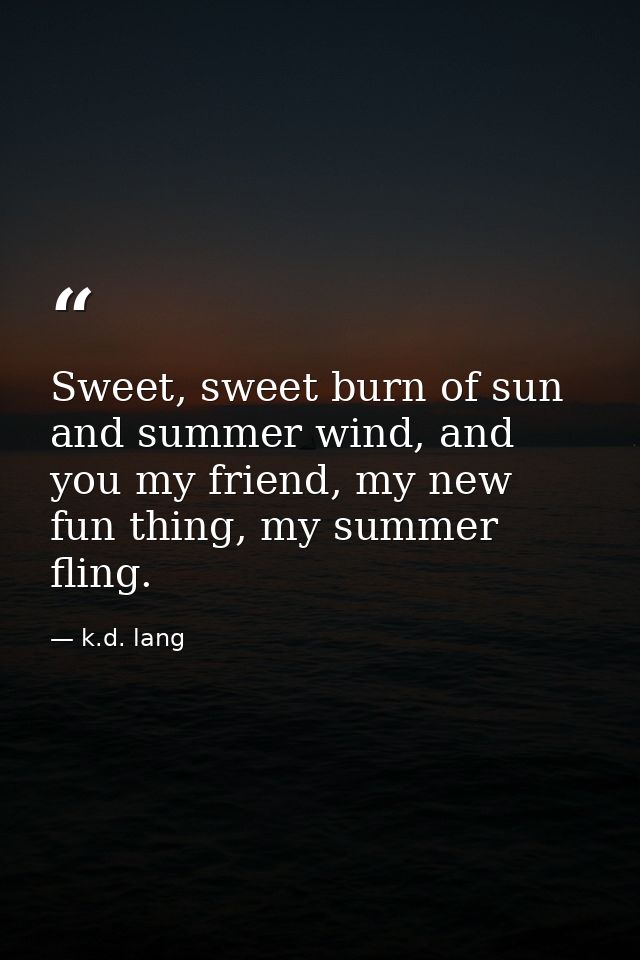 Sweet, sweet burn of sun and summer wind, and you my friend, my new fun thing, my summer fling. — k.d. lang
