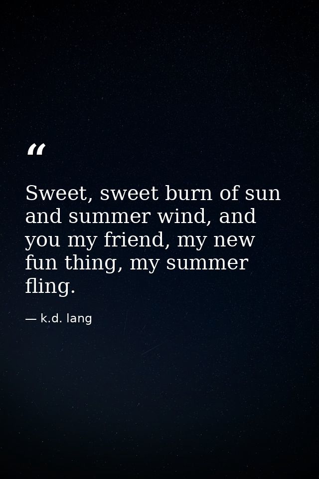 Sweet, sweet burn of sun and summer wind, and you my friend, my new fun thing, my summer fling. — k.d. lang