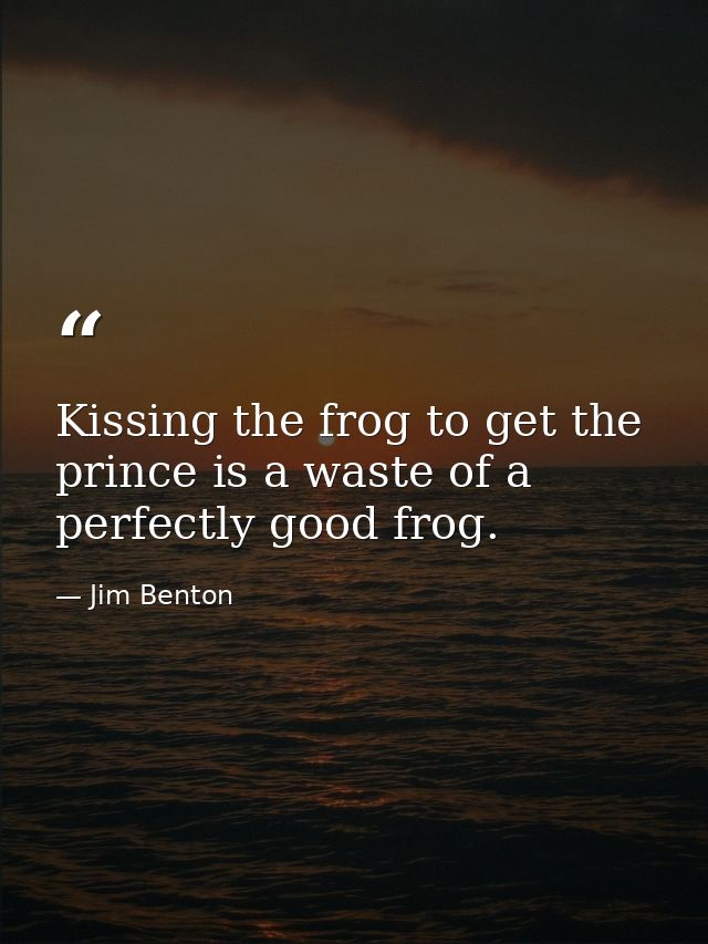 Kissing the frog to get the prince is a waste of a perfectly good frog. — Jim Benton