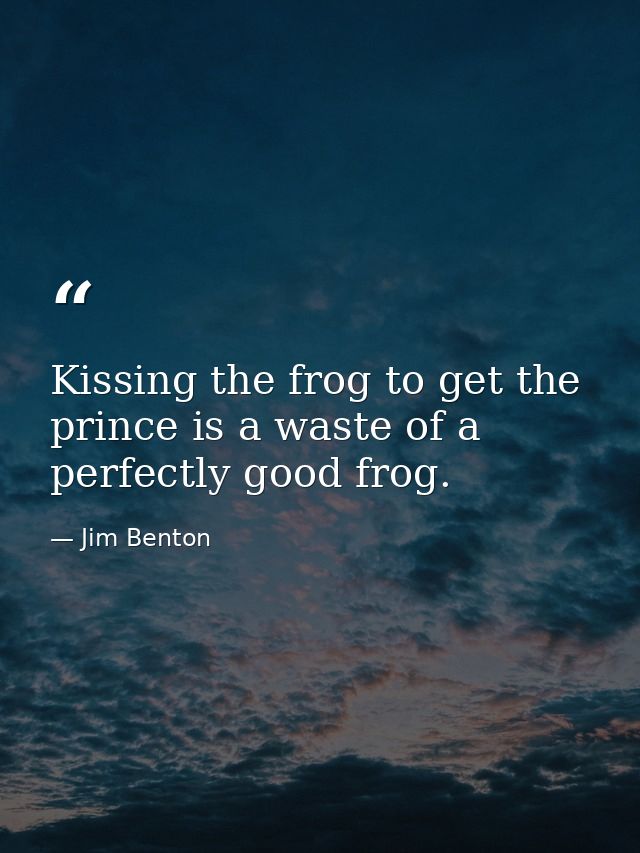 Kissing the frog to get the prince is a waste of a perfectly good frog. — Jim Benton
