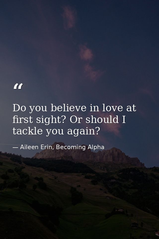 Do you believe in love at first sight? Or should I tackle you again? — Aileen Erin, Becoming Alpha