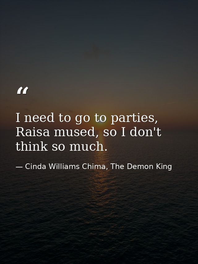 I need to go to parties, Raisa mused, so I don't think so much. — Cinda Williams Chima, The Demon King