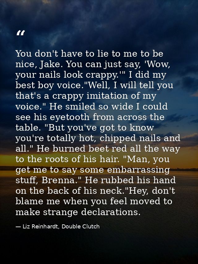 You don't have to lie to me to be nice, Jake. You can just say, 'Wow, your nails look crappy.'" I did my best boy voice. — Liz Reinhardt, Double Clutch