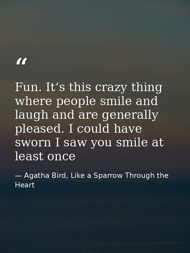 Fun. It‘s this crazy thing where people smile and laugh and are generally pleased. I could have sworn I saw you smile at — Agatha Bird, Like a Sparrow Through the Heart