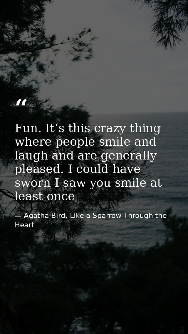 Fun. It‘s this crazy thing where people smile and laugh and are generally pleased. I could have sworn I saw you smile at — Agatha Bird, Like a Sparrow Through the Heart