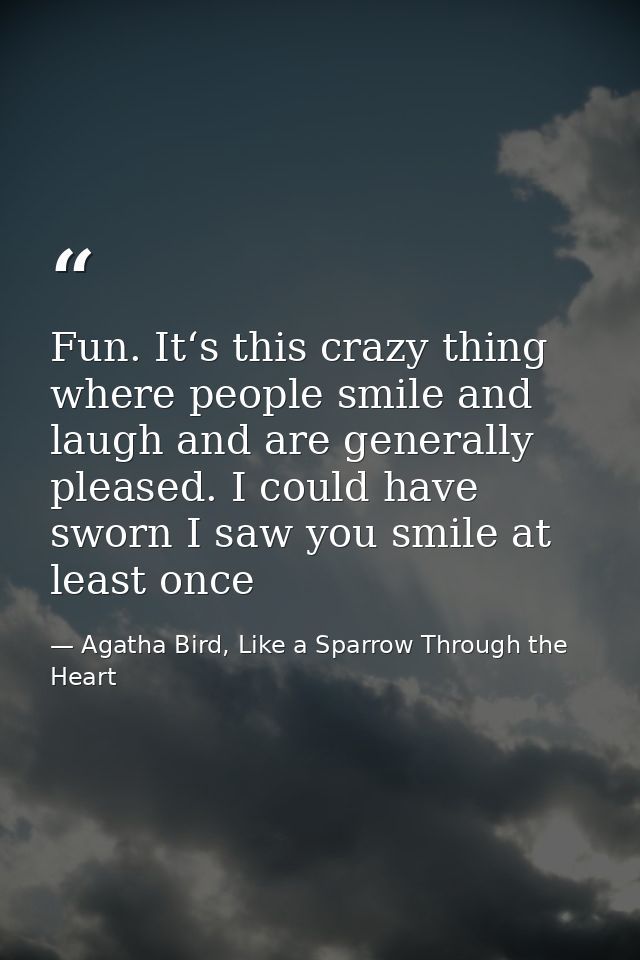 Fun. It‘s this crazy thing where people smile and laugh and are generally pleased. I could have sworn I saw you smile at — Agatha Bird, Like a Sparrow Through the Heart