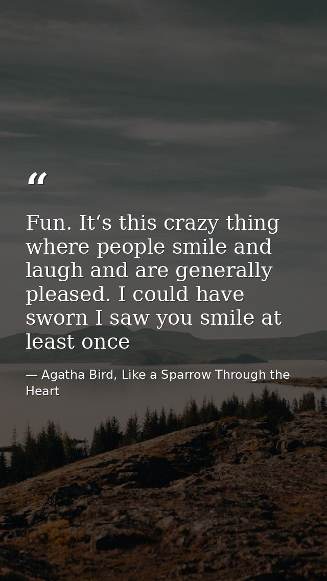 Fun. It‘s this crazy thing where people smile and laugh and are generally pleased. I could have sworn I saw you smile at — Agatha Bird, Like a Sparrow Through the Heart