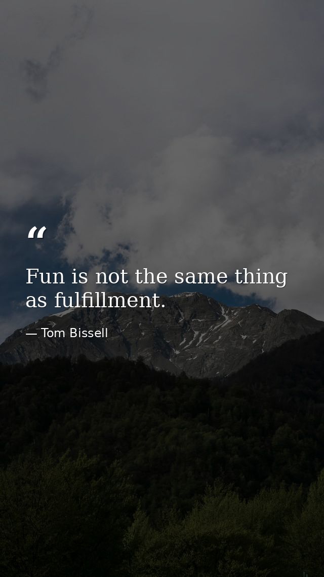 Fun is not the same thing as fulfillment. — Tom Bissell