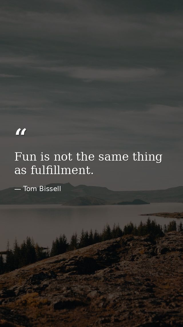 Fun is not the same thing as fulfillment. — Tom Bissell
