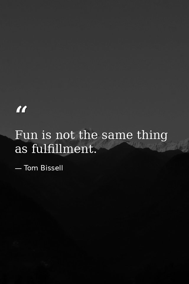 Fun is not the same thing as fulfillment. — Tom Bissell