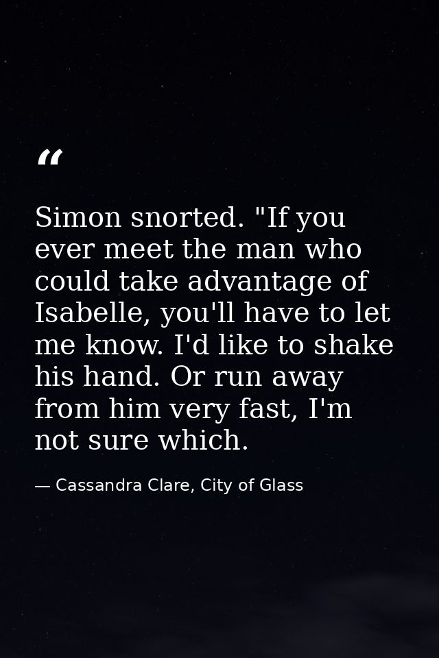 Simon snorted. "If you ever meet the man who could take advantage of Isabelle, you'll have to let me know. I'd like to s — Cassandra Clare, City of Glass