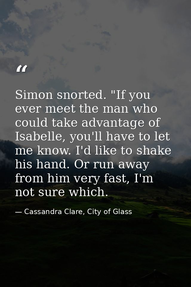 Simon snorted. "If you ever meet the man who could take advantage of Isabelle, you'll have to let me know. I'd like to s — Cassandra Clare, City of Glass