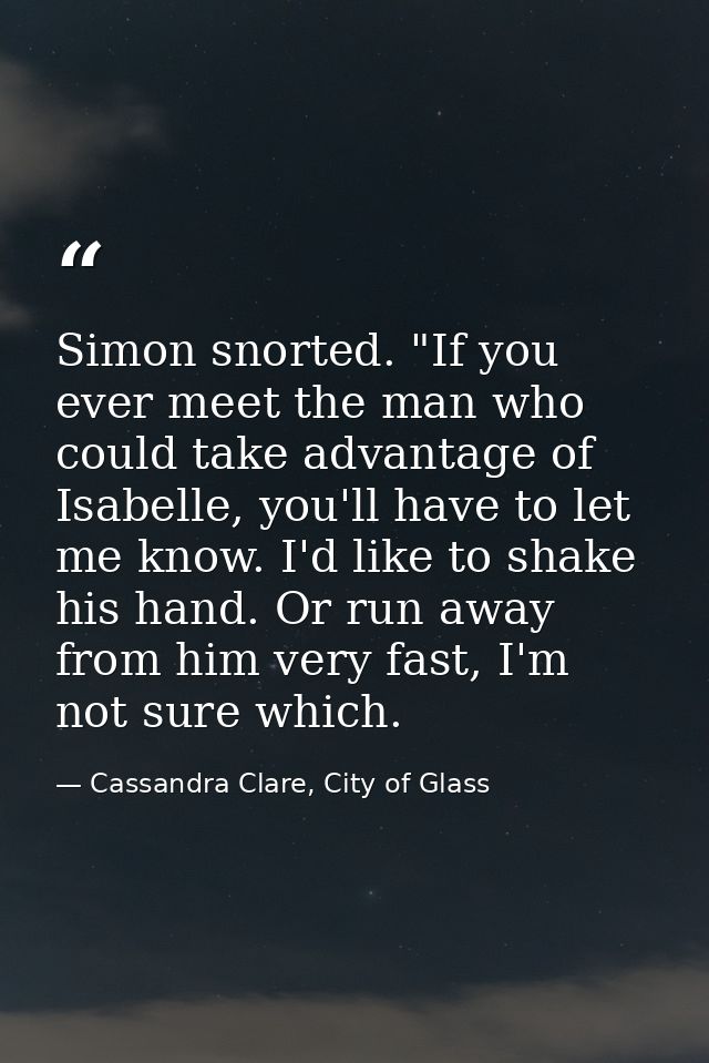 Simon snorted. "If you ever meet the man who could take advantage of Isabelle, you'll have to let me know. I'd like to s — Cassandra Clare, City of Glass