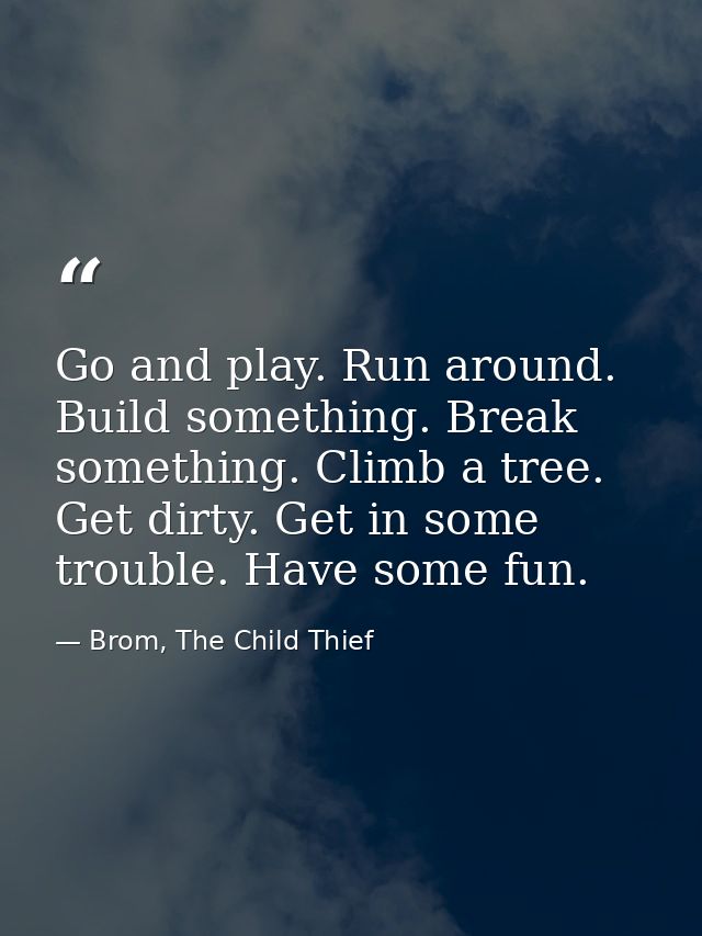 Go and play. Run around. Build something. Break something. Climb a tree. Get dirty. Get in some trouble. Have some fun. — Brom, The Child Thief