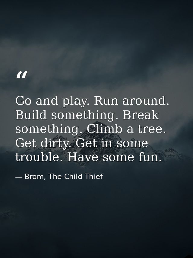 Go and play. Run around. Build something. Break something. Climb a tree. Get dirty. Get in some trouble. Have some fun. — Brom, The Child Thief
