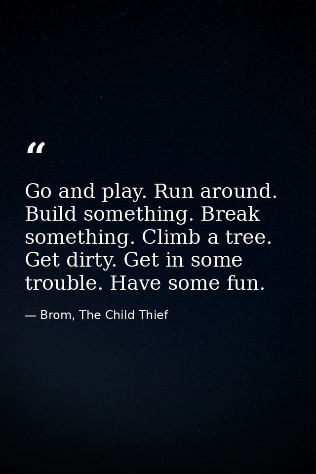 Go and play. Run around. Build something. Break something. Climb a tree. Get dirty. Get in some trouble. Have some fun. — Brom, The Child Thief