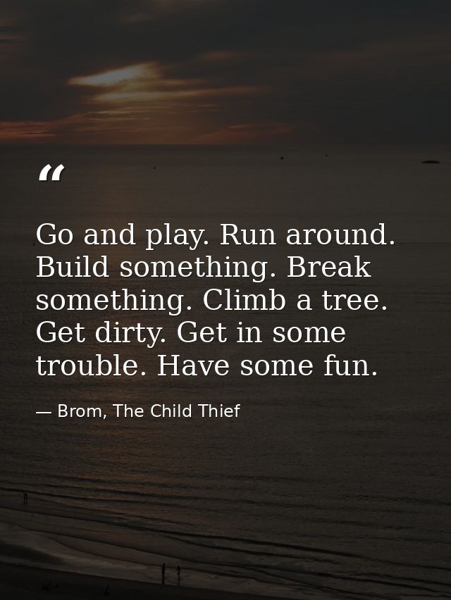 Go and play. Run around. Build something. Break something. Climb a tree. Get dirty. Get in some trouble. Have some fun. — Brom, The Child Thief