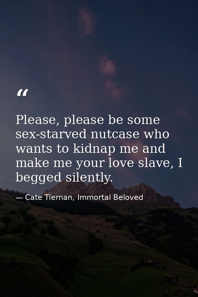 Please, please be some sex-starved nutcase who wants to kidnap me and make me your love slave, I begged silently. — Cate Tiernan, Immortal Beloved