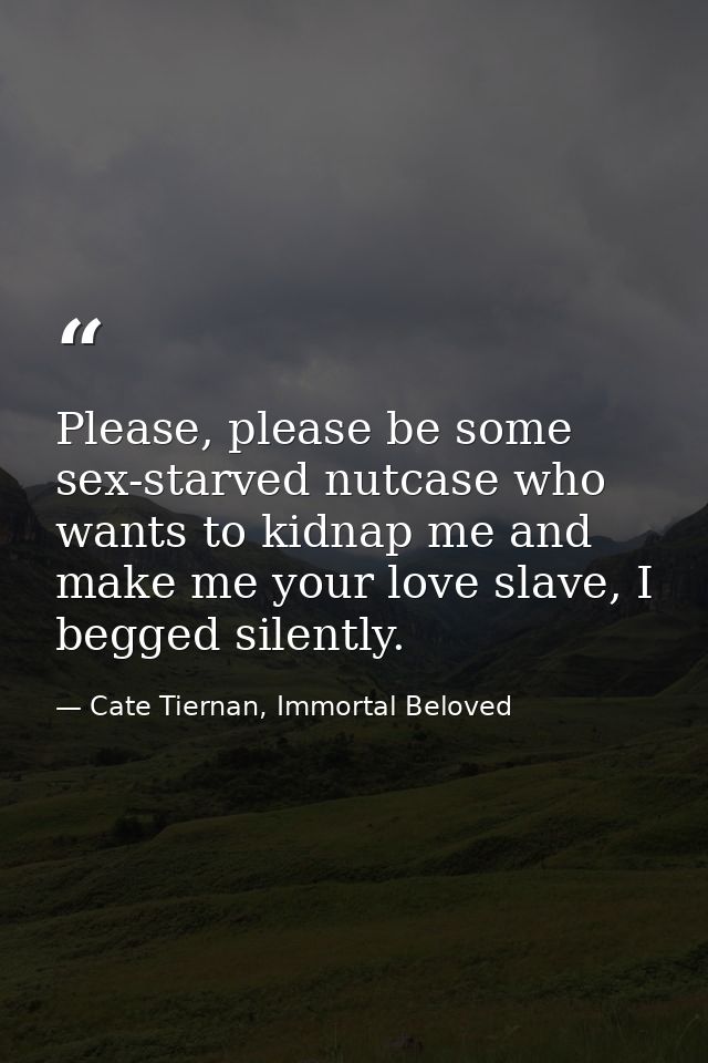 Please, please be some sex-starved nutcase who wants to kidnap me and make me your love slave, I begged silently. — Cate Tiernan, Immortal Beloved