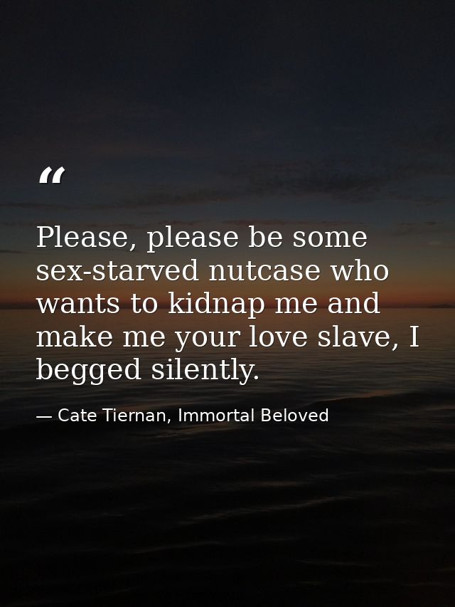 Please, please be some sex-starved nutcase who wants to kidnap me and make me your love slave, I begged silently. — Cate Tiernan, Immortal Beloved