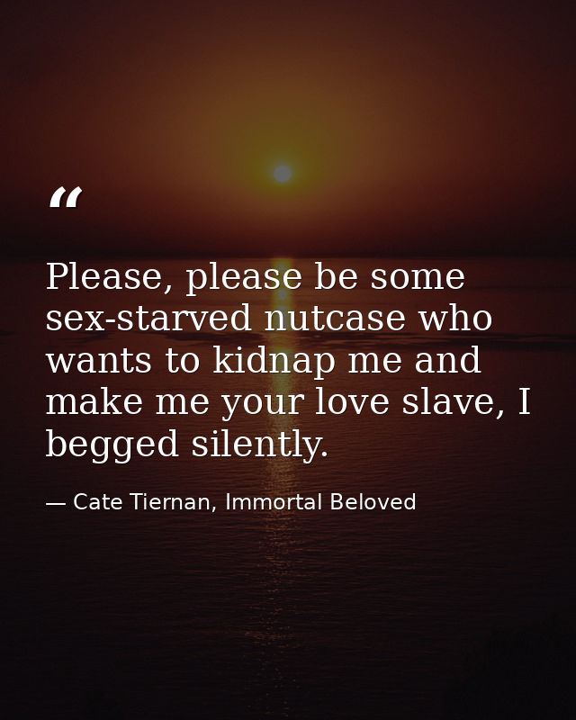 Please, please be some sex-starved nutcase who wants to kidnap me and make me your love slave, I begged silently. — Cate Tiernan, Immortal Beloved