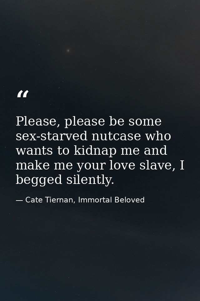 Please, please be some sex-starved nutcase who wants to kidnap me and make me your love slave, I begged silently. — Cate Tiernan, Immortal Beloved