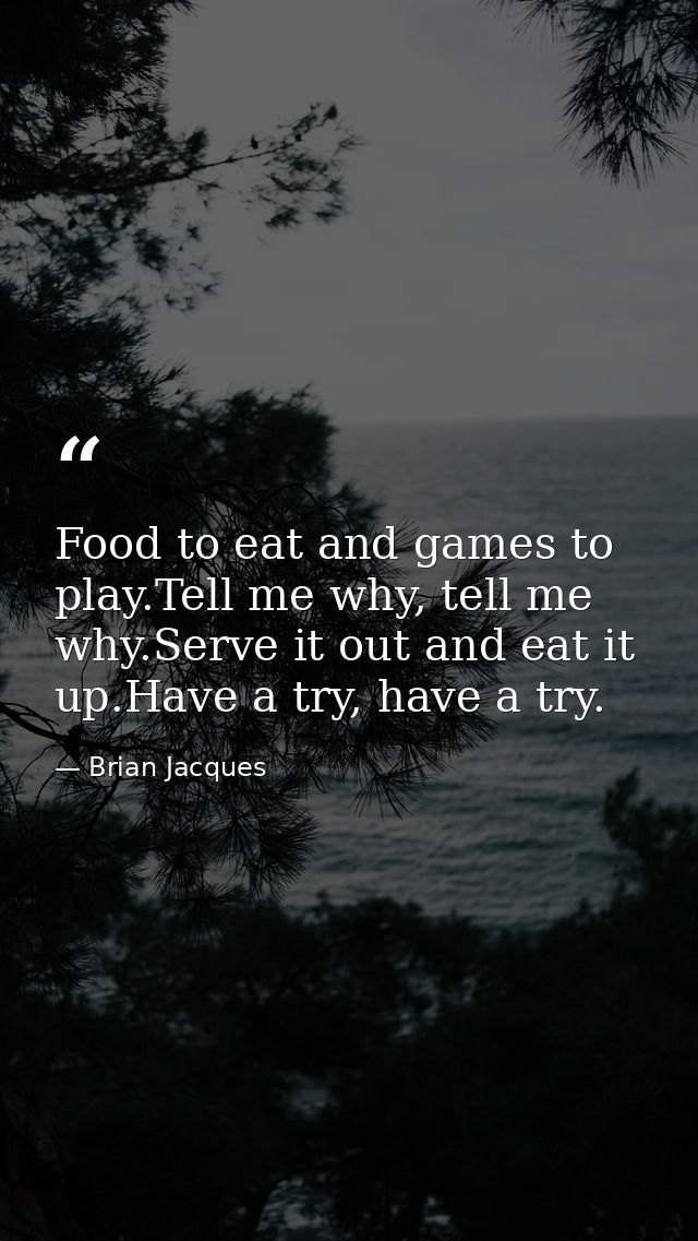 Food to eat and games to play.Tell me why, tell me why.Serve it out and eat it up.Have a try, have a try. — Brian Jacques