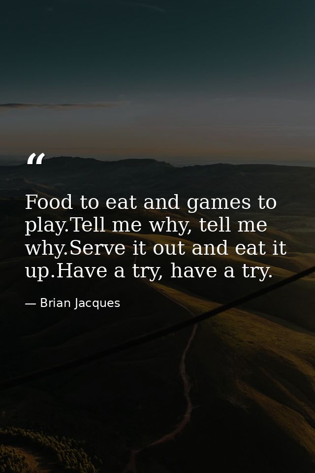 Food to eat and games to play.Tell me why, tell me why.Serve it out and eat it up.Have a try, have a try. — Brian Jacques